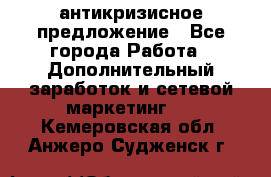 антикризисное предложение - Все города Работа » Дополнительный заработок и сетевой маркетинг   . Кемеровская обл.,Анжеро-Судженск г.